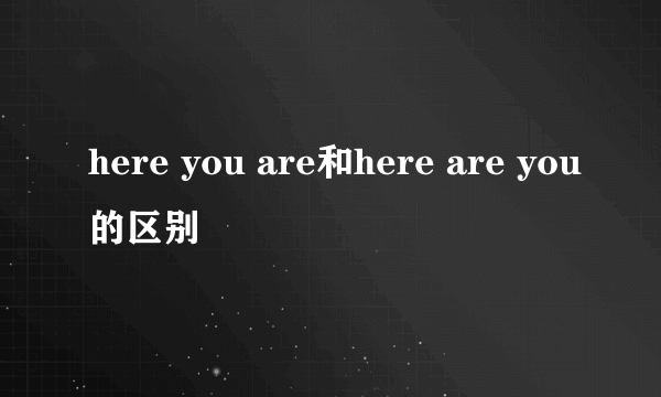 here you are和here are you的区别
