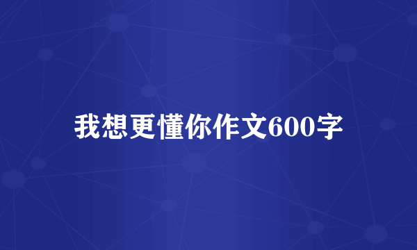 我想更懂你作文600字