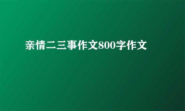 亲情二三事作文800字作文