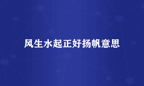 风生水起正好扬帆意思