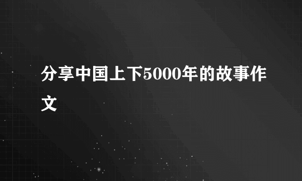 分享中国上下5000年的故事作文