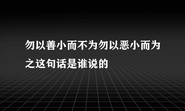 勿以善小而不为勿以恶小而为之这句话是谁说的
