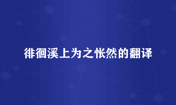 徘徊溪上为之怅然的翻译