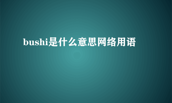 bushi是什么意思网络用语