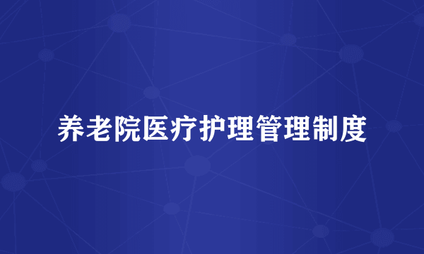 养老院医疗护理管理制度