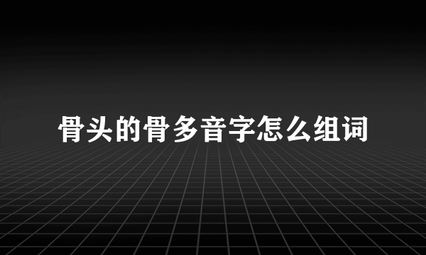 骨头的骨多音字怎么组词