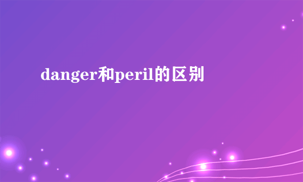 danger和peril的区别