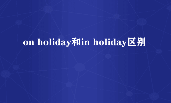 on holiday和in holiday区别