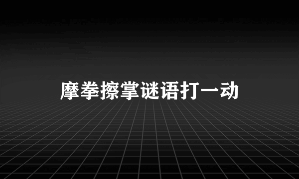 摩拳擦掌谜语打一动
