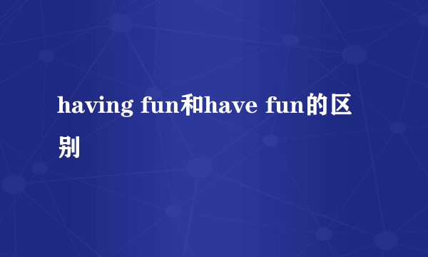 having fun和have fun的区别