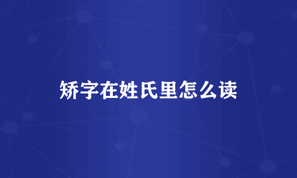 矫字在姓氏里怎么读