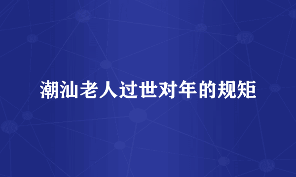 潮汕老人过世对年的规矩