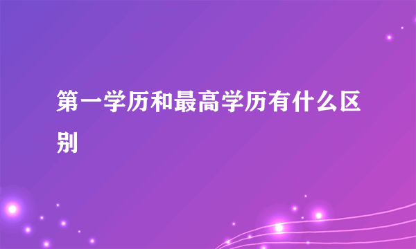 第一学历和最高学历有什么区别