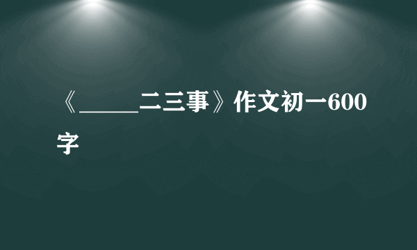 《_____二三事》作文初一600字