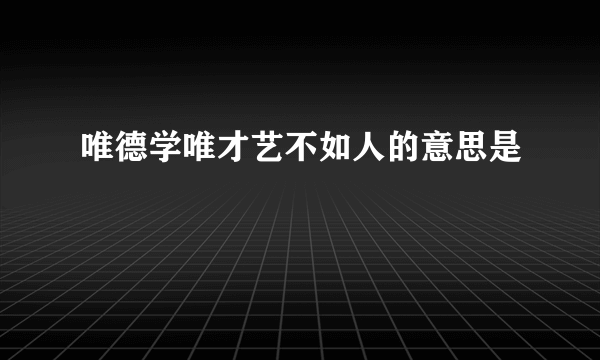 唯德学唯才艺不如人的意思是