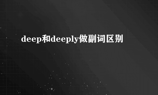 deep和deeply做副词区别