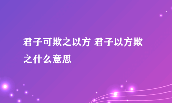 君子可欺之以方 君子以方欺之什么意思