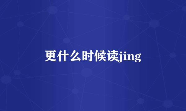 更什么时候读jing