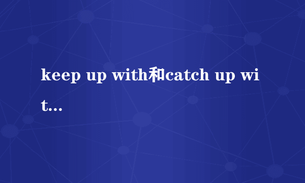 keep up with和catch up with的区别
