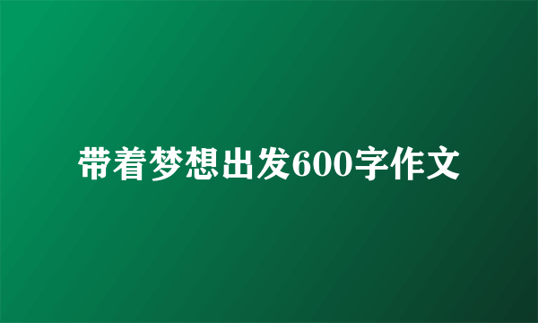 带着梦想出发600字作文
