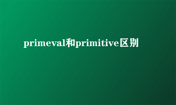primeval和primitive区别