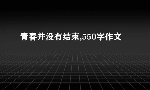 青春并没有结束,550字作文