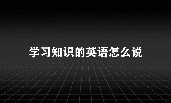 学习知识的英语怎么说
