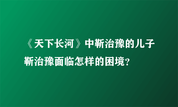 《天下长河》中靳治豫的儿子靳治豫面临怎样的困境？
