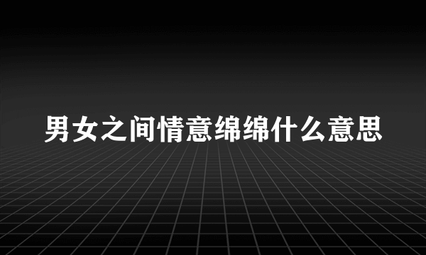 男女之间情意绵绵什么意思