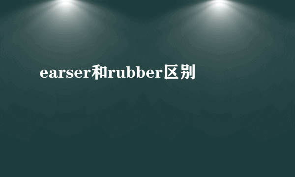 earser和rubber区别