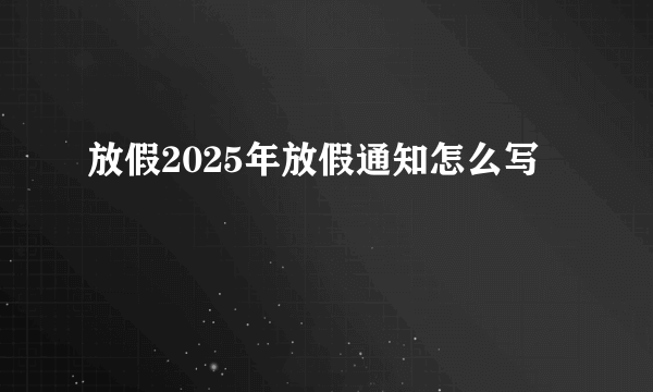放假2025年放假通知怎么写