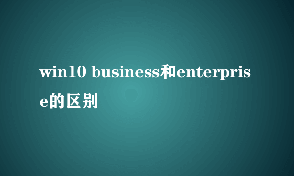 win10 business和enterprise的区别
