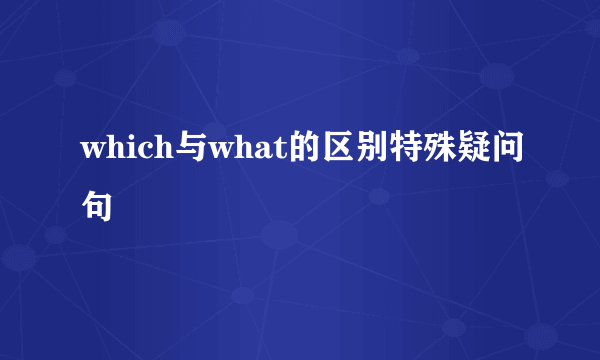 which与what的区别特殊疑问句