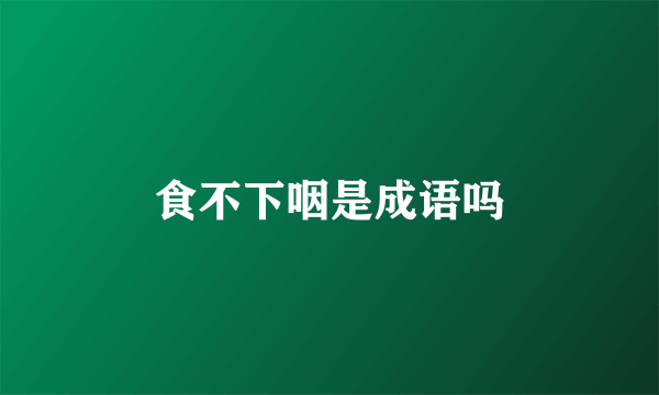 食不下咽是成语吗