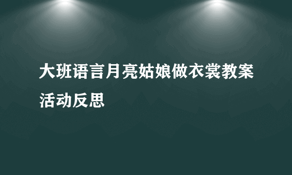 大班语言月亮姑娘做衣裳教案活动反思