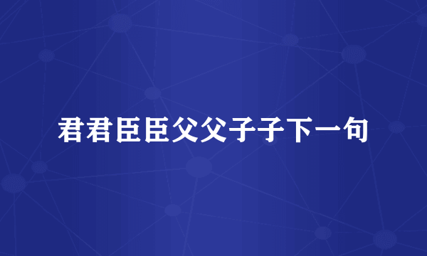 君君臣臣父父子子下一句