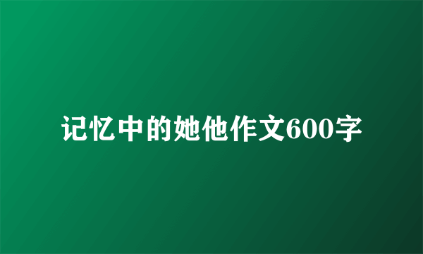 记忆中的她他作文600字