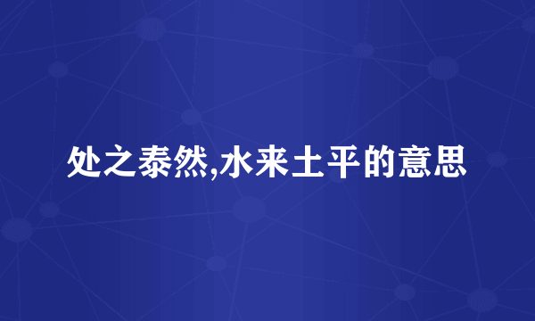 处之泰然,水来土平的意思