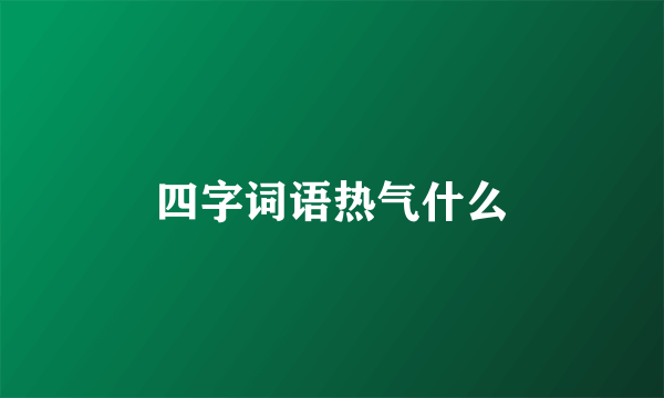 四字词语热气什么
