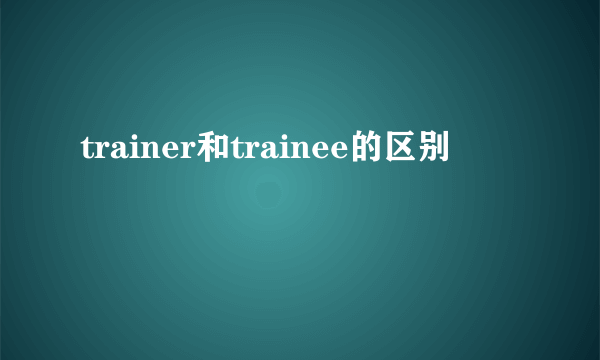 trainer和trainee的区别