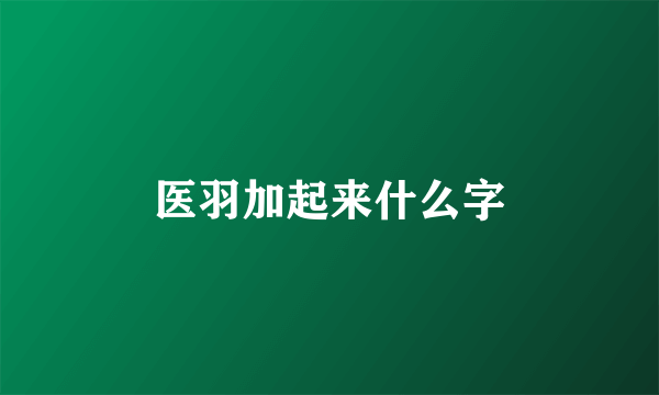 医羽加起来什么字