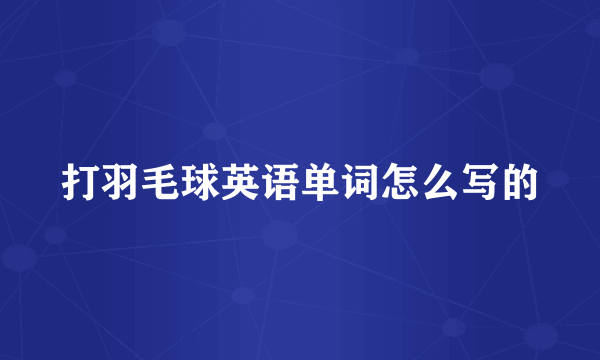 打羽毛球英语单词怎么写的