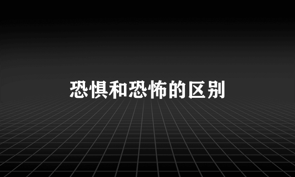 恐惧和恐怖的区别