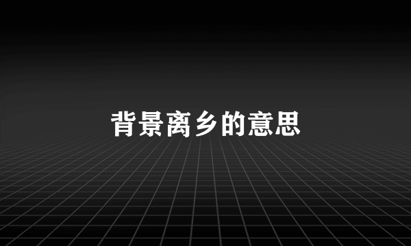背景离乡的意思