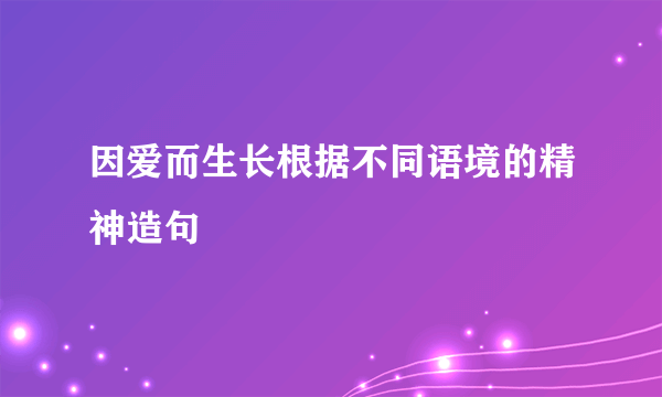 因爱而生长根据不同语境的精神造句