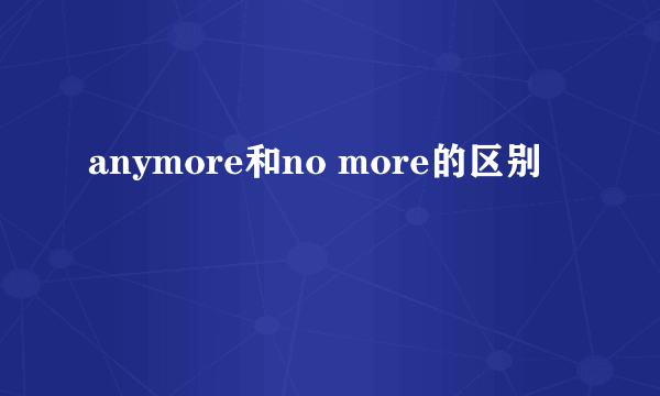 anymore和no more的区别