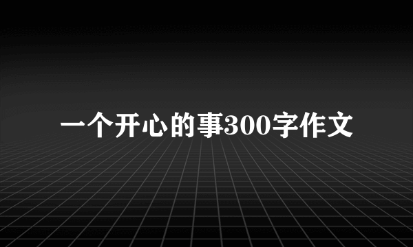 一个开心的事300字作文