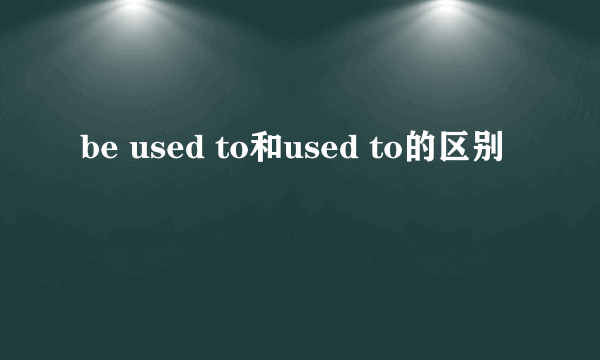 be used to和used to的区别