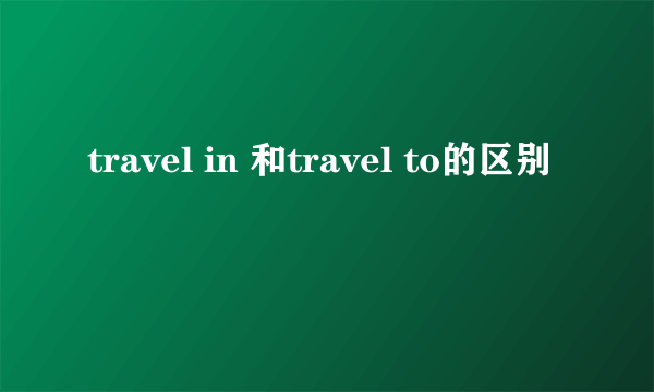 travel in 和travel to的区别