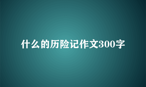 什么的历险记作文300字